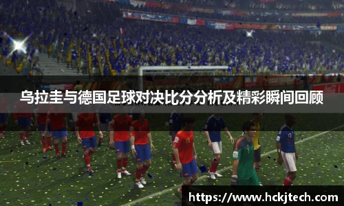 乌拉圭与德国足球对决比分分析及精彩瞬间回顾