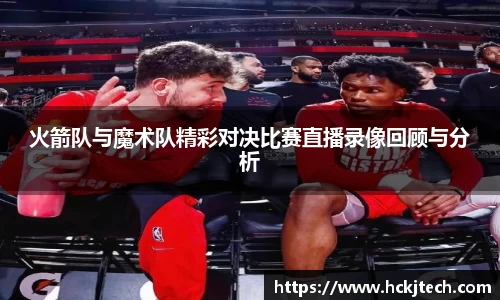 火箭队与魔术队精彩对决比赛直播录像回顾与分析