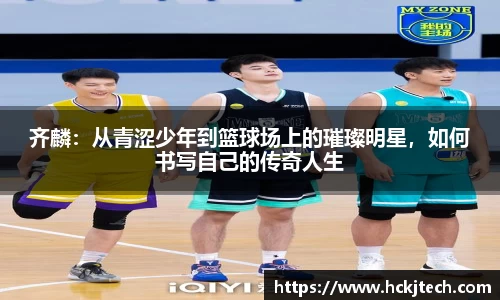 齐麟：从青涩少年到篮球场上的璀璨明星，如何书写自己的传奇人生